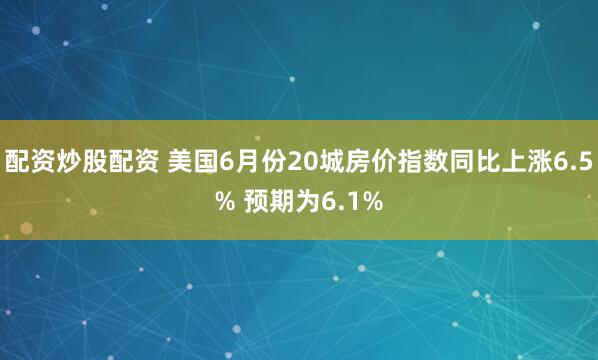配资炒股配资 美国6月份20城房价指数同比上涨6.5% 预期为6.1%