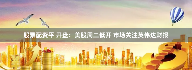 股票配资平 开盘：美股周二低开 市场关注英伟达财报