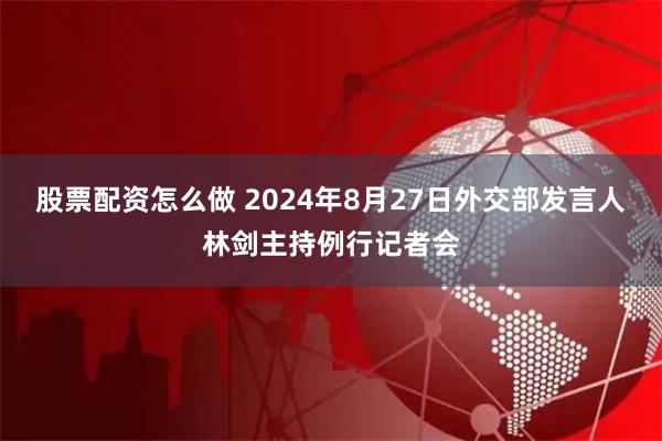 股票配资怎么做 2024年8月27日外交部发言人林剑主持例行记者会