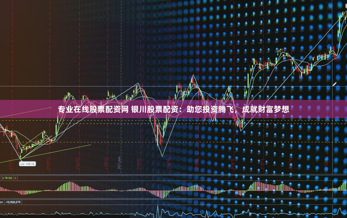 专业在线股票配资网 银川股票配资：助您投资腾飞，成就财富梦想