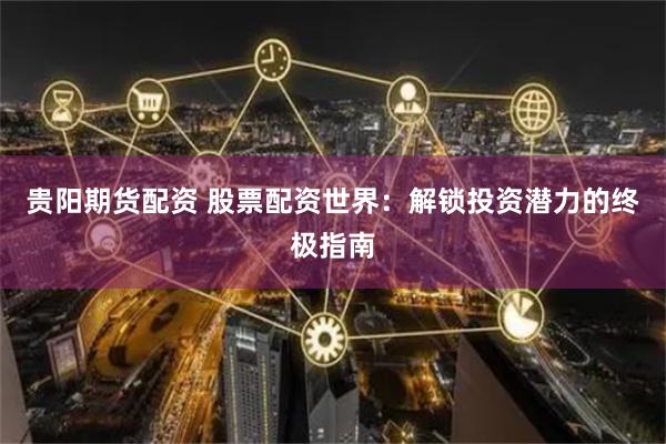 贵阳期货配资 股票配资世界：解锁投资潜力的终极指南