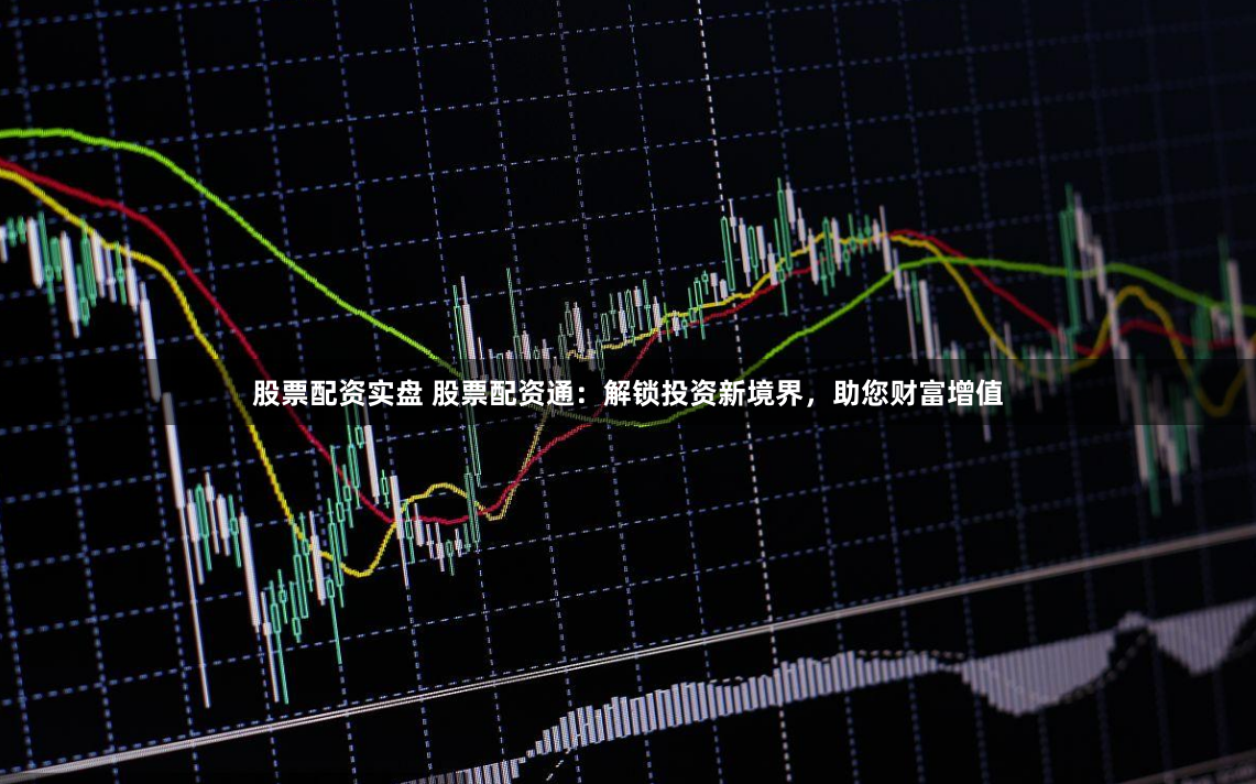 股票配资实盘 股票配资通：解锁投资新境界，助您财富增值