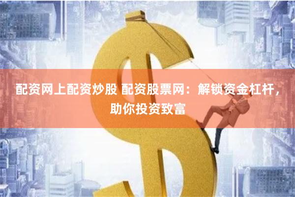 配资网上配资炒股 配资股票网：解锁资金杠杆，助你投资致富