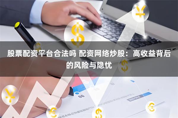 股票配资平台合法吗 配资网络炒股：高收益背后的风险与隐忧