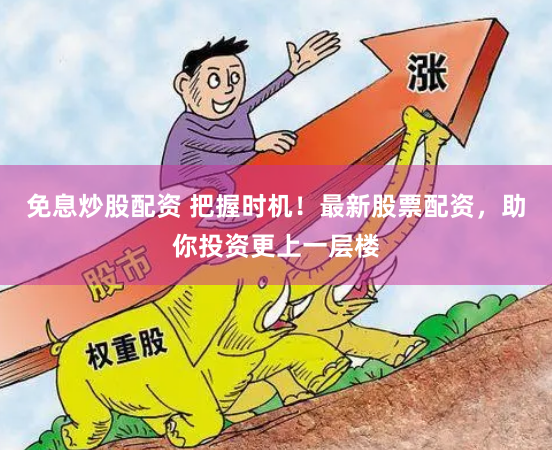 免息炒股配资 把握时机！最新股票配资，助你投资更上一层楼