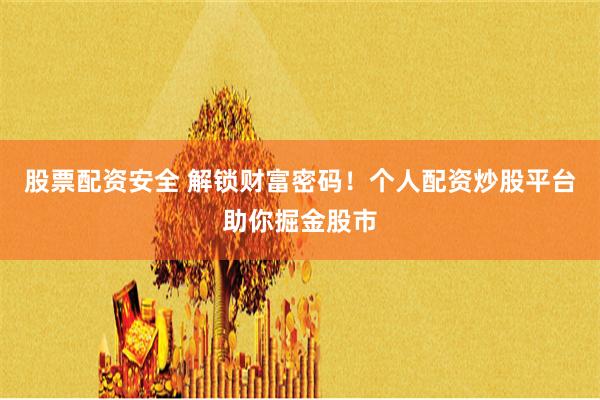 股票配资安全 解锁财富密码！个人配资炒股平台助你掘金股市