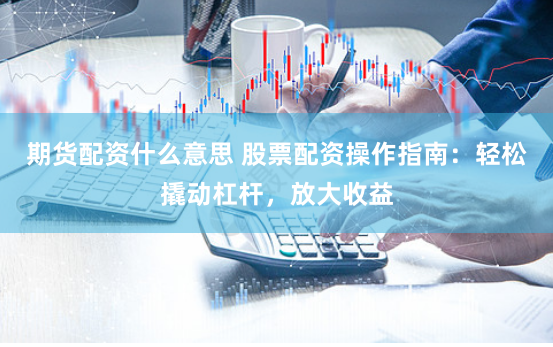 期货配资什么意思 股票配资操作指南：轻松撬动杠杆，放大收益