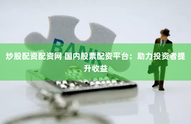 炒股配资配资网 国内股票配资平台：助力投资者提升收益