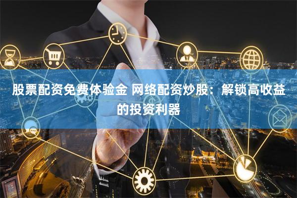 股票配资免费体验金 网络配资炒股：解锁高收益的投资利器