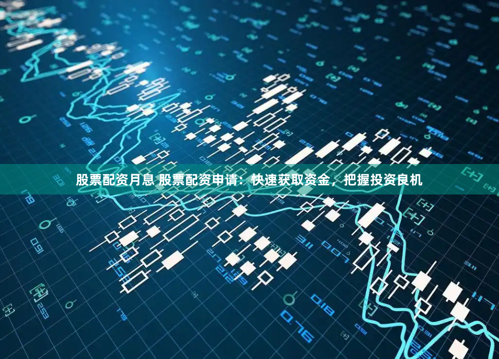 股票配资月息 股票配资申请：快速获取资金，把握投资良机
