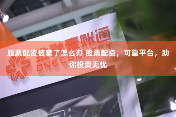 股票配资被骗了怎么办 股票配资，可靠平台，助你投资无忧