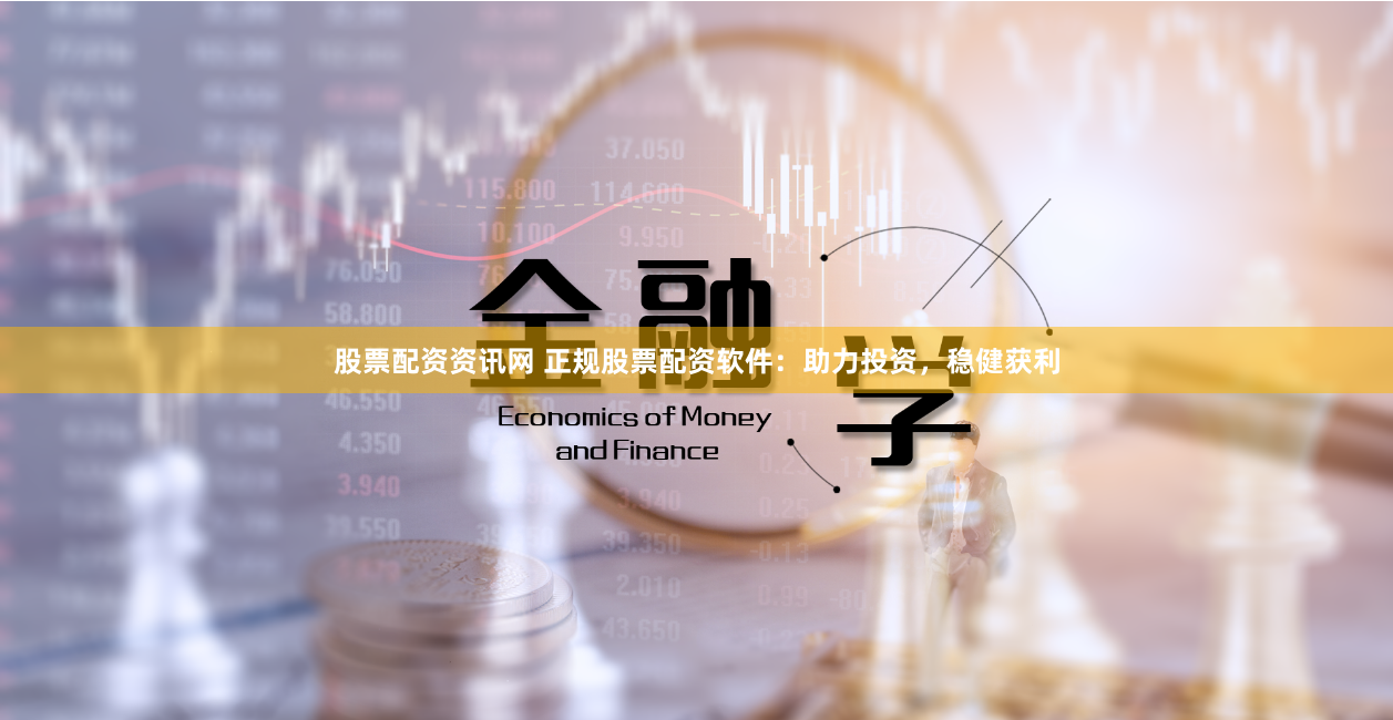 股票配资资讯网 正规股票配资软件：助力投资，稳健获利