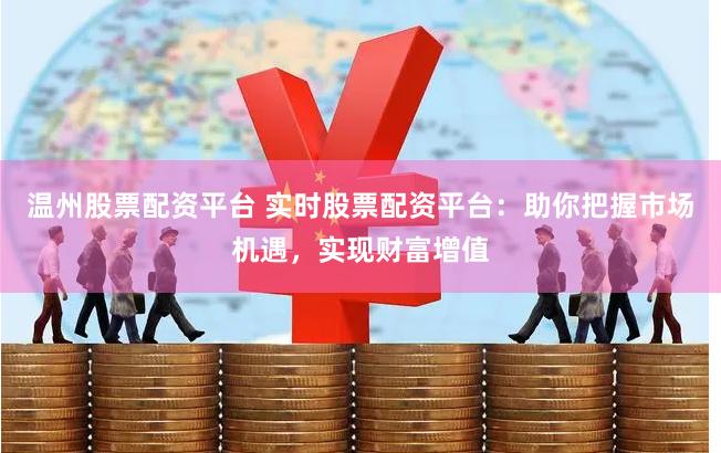 温州股票配资平台 实时股票配资平台：助你把握市场机遇，实现财富增值