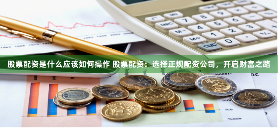 股票配资是什么应该如何操作 股票配资：选择正规配资公司，开启财富之路