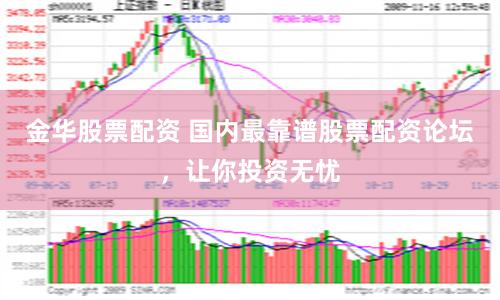 金华股票配资 国内最靠谱股票配资论坛，让你投资无忧