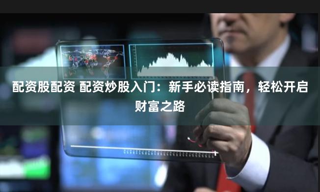 配资股配资 配资炒股入门：新手必读指南，轻松开启财富之路