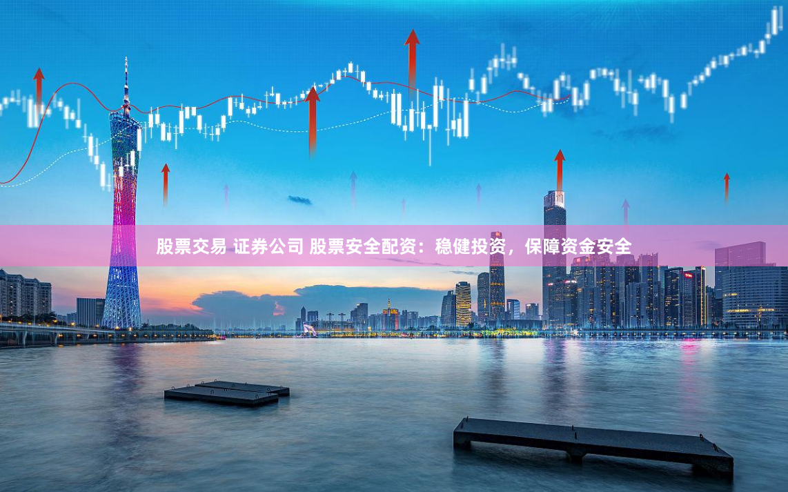股票交易 证券公司 股票安全配资：稳健投资，保障资金安全