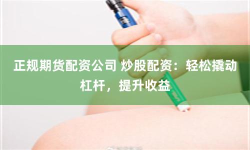正规期货配资公司 炒股配资：轻松撬动杠杆，提升收益