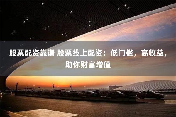 股票配资靠谱 股票线上配资：低门槛，高收益，助你财富增值
