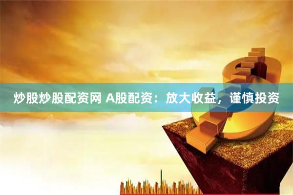 炒股炒股配资网 A股配资：放大收益，谨慎投资