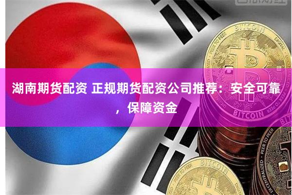 湖南期货配资 正规期货配资公司推荐：安全可靠，保障资金