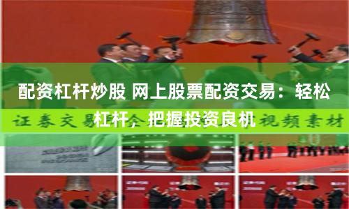 配资杠杆炒股 网上股票配资交易：轻松杠杆，把握投资良机