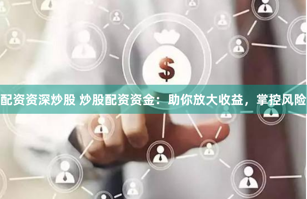 配资资深炒股 炒股配资资金：助你放大收益，掌控风险