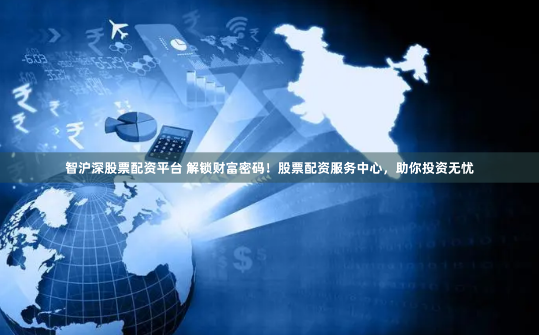 智沪深股票配资平台 解锁财富密码！股票配资服务中心，助你投资无忧
