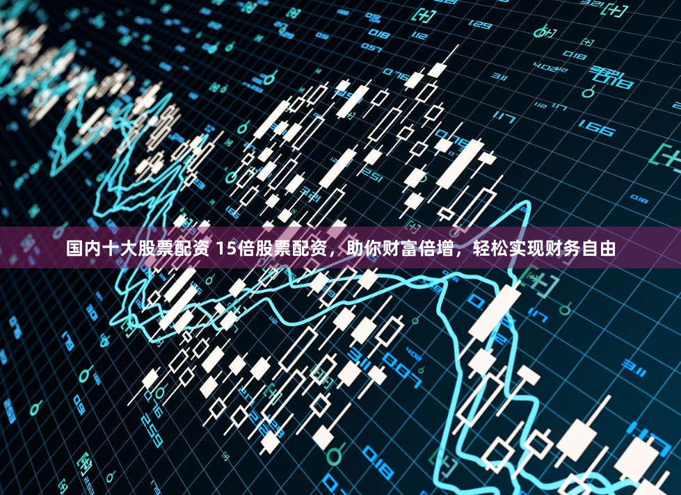 国内十大股票配资 15倍股票配资，助你财富倍增，轻松实现财务自由