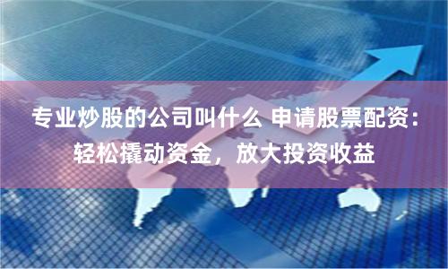 专业炒股的公司叫什么 申请股票配资：轻松撬动资金，放大投资收益