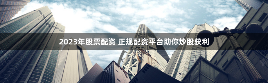 2023年股票配资 正规配资平台助你炒股获利