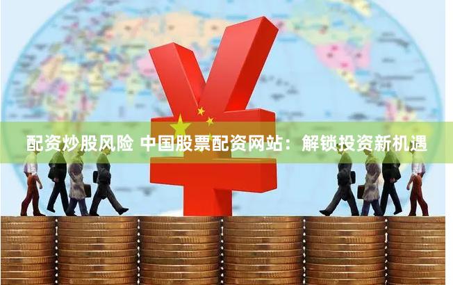 配资炒股风险 中国股票配资网站：解锁投资新机遇