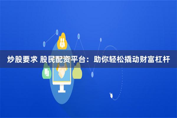 炒股要求 股民配资平台：助你轻松撬动财富杠杆
