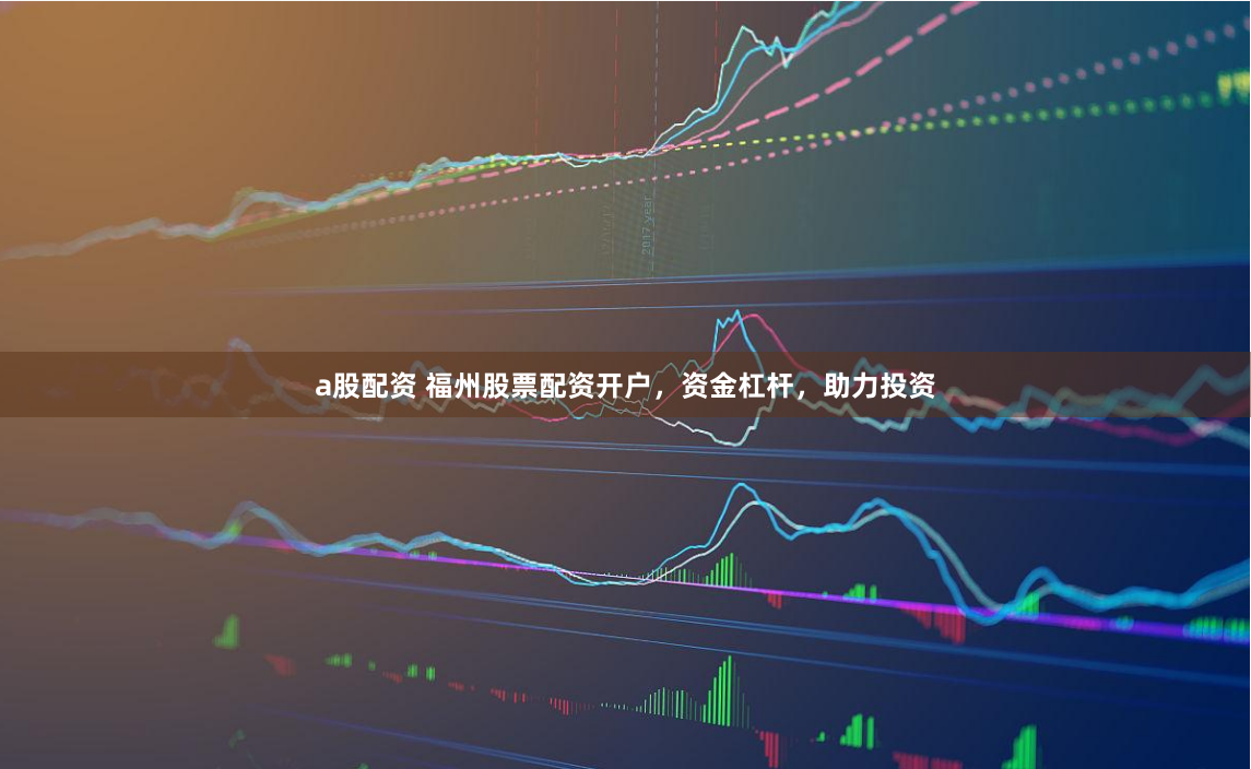 a股配资 福州股票配资开户，资金杠杆，助力投资