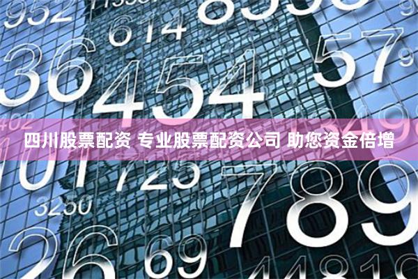 四川股票配资 专业股票配资公司 助您资金倍增