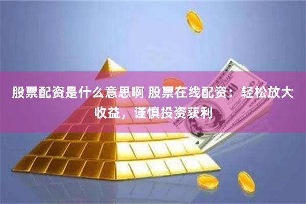 股票配资是什么意思啊 股票在线配资：轻松放大收益，谨慎投资获利
