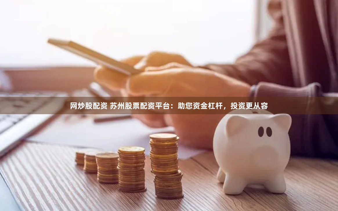网炒股配资 苏州股票配资平台：助您资金杠杆，投资更从容
