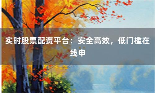 实时股票配资平台：安全高效，低门槛在线申