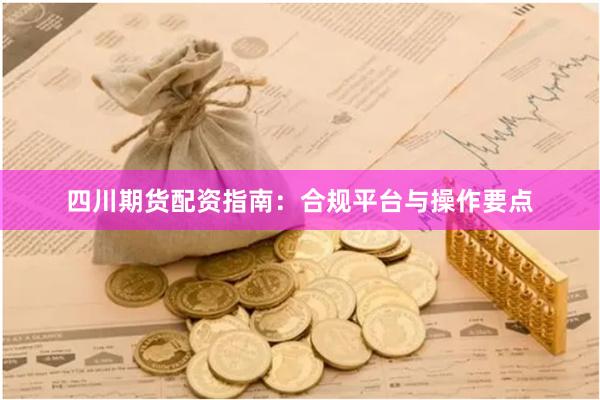四川期货配资指南：合规平台与操作要点