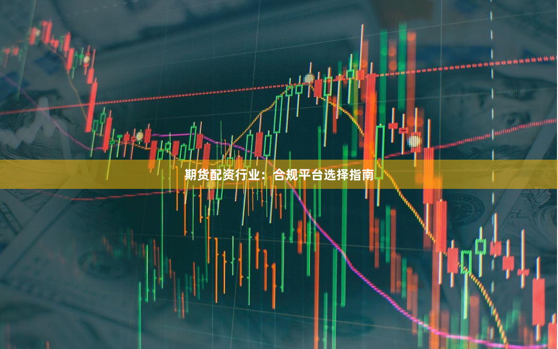 期货配资行业：合规平台选择指南