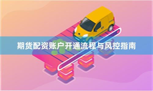 期货配资账户开通流程与风控指南