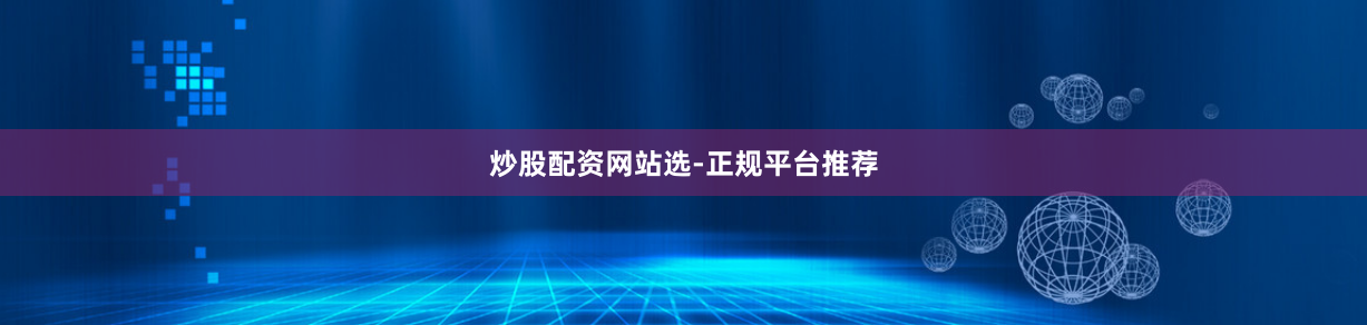 炒股配资网站选-正规平台推荐