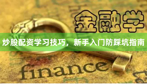 炒股配资学习技巧，新手入门防踩坑指南