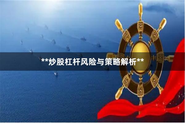 **炒股杠杆风险与策略解析**