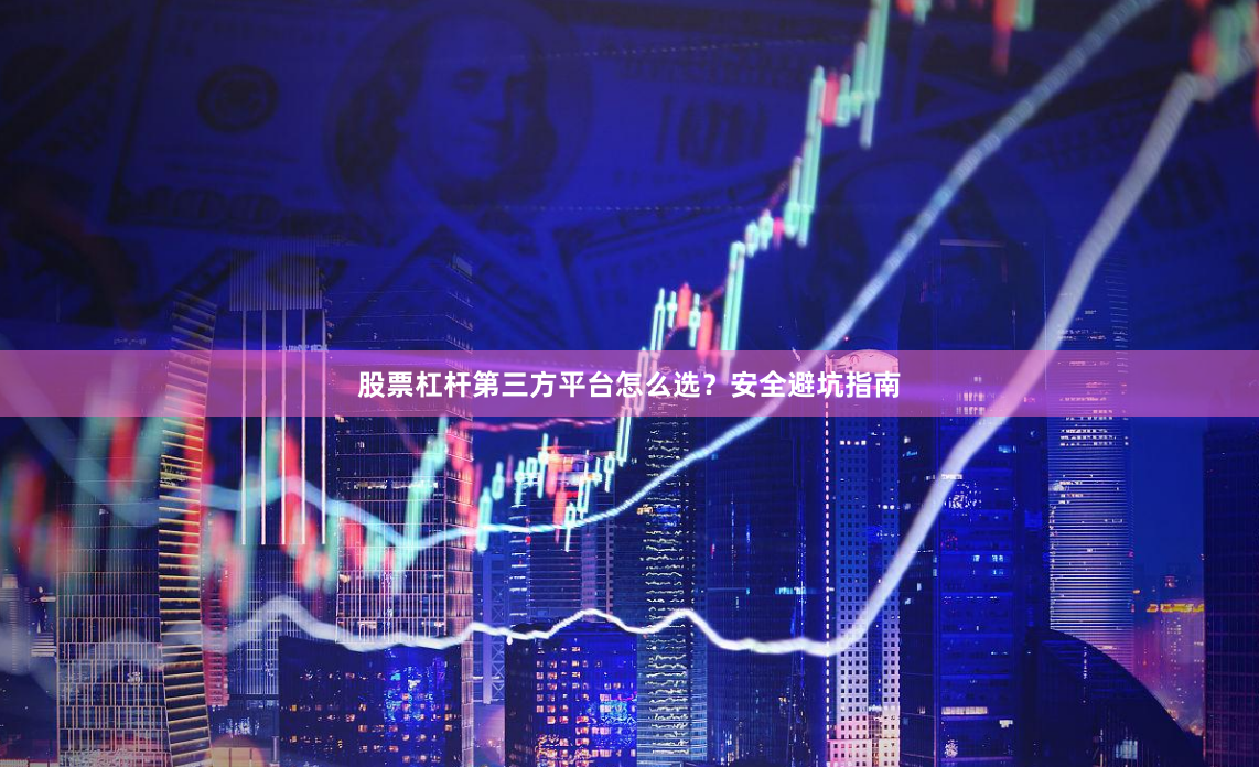 股票杠杆第三方平台怎么选？安全避坑指南