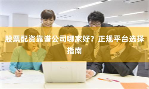 股票配资靠谱公司哪家好？正规平台选择指南