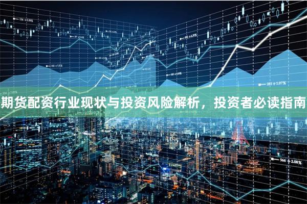 期货配资行业现状与投资风险解析，投资者必读指南