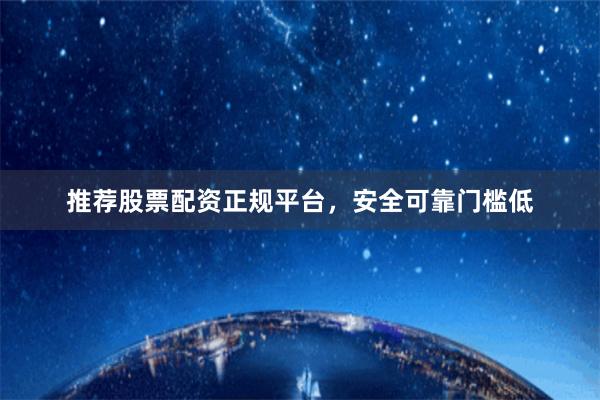 推荐股票配资正规平台，安全可靠门槛低