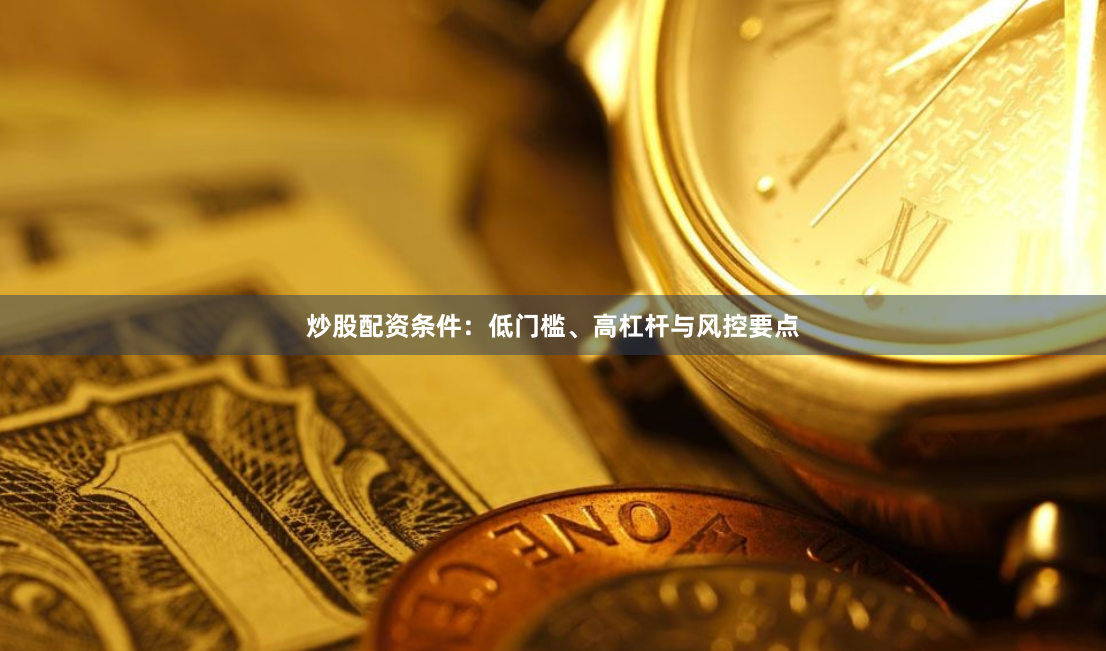 炒股配资条件：低门槛、高杠杆与风控要点