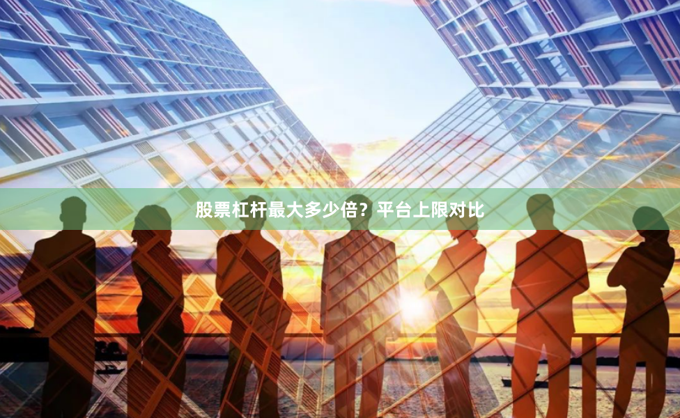 股票杠杆最大多少倍？平台上限对比